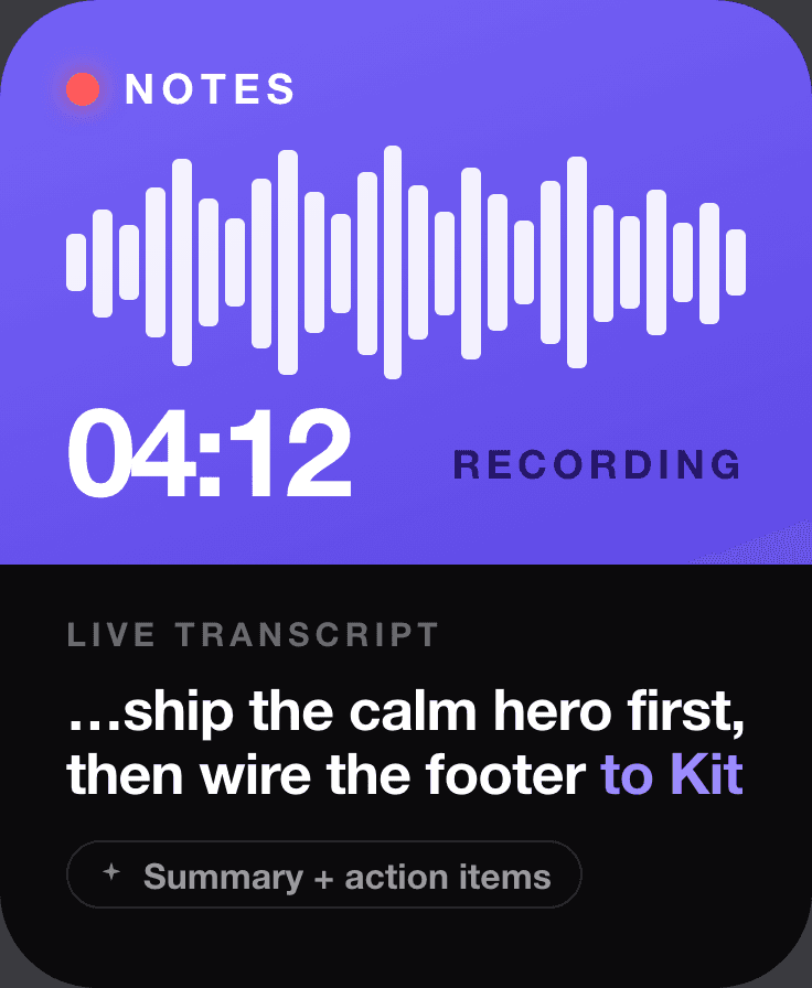 A Notes face: a recording waveform at 04:12, the live transcript “…ship the calm hero first, then wire the footer to Kit”, and a summary-plus-action-items chip.